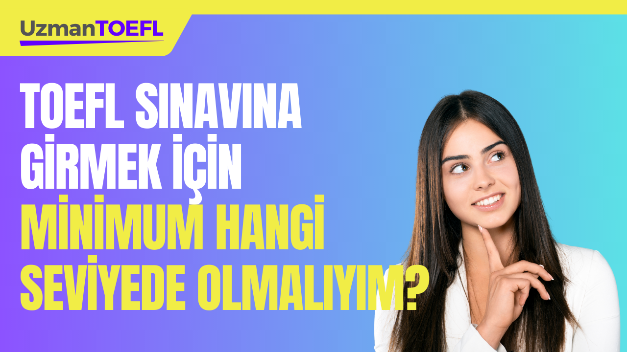 TOEFL SINAVINA GİRMEK İÇİN MİNİMUM HANGİ SEVİYEDE OLMALIYIM?